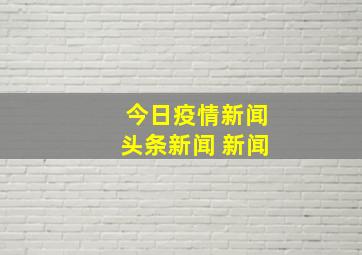 今日疫情新闻头条新闻 新闻